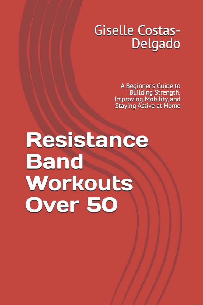 Resistance Band Workouts Over 50: A Beginner's Guide to Building Strength, Improving Mobility, and Staying Active at Home cover