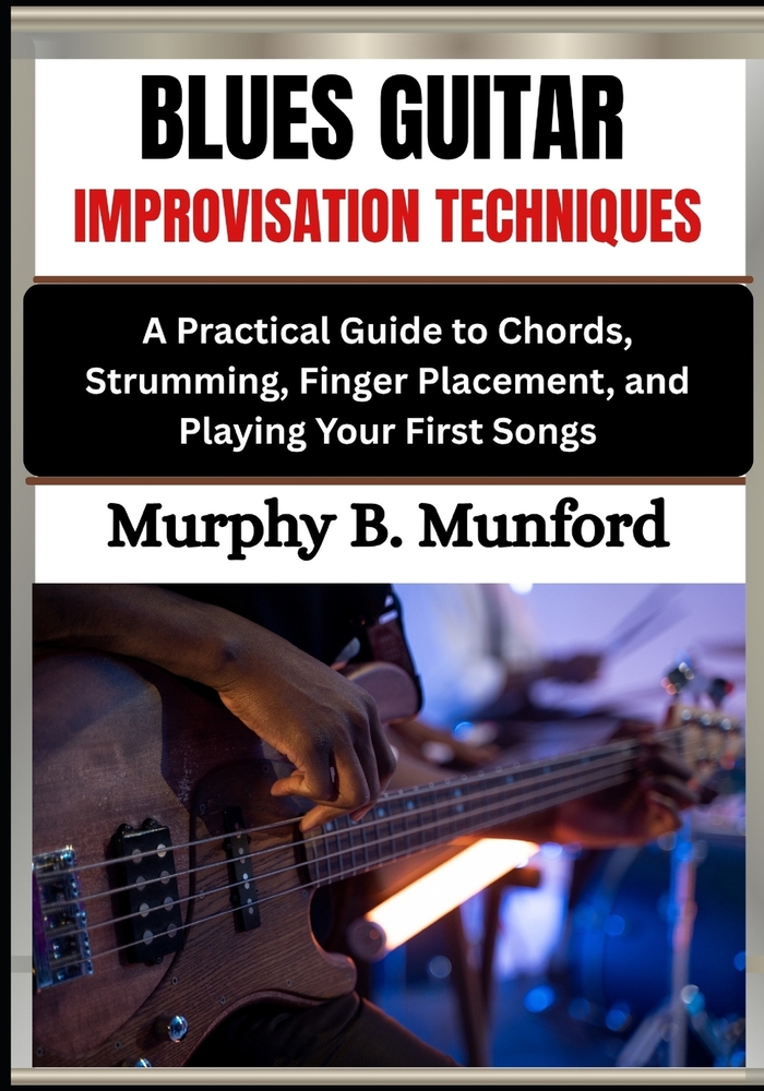 Blues Guitar Improvisation Techniques: A Practical Guide to Chords, Strumming, Finger Placement, and Playing Your First Songs cover