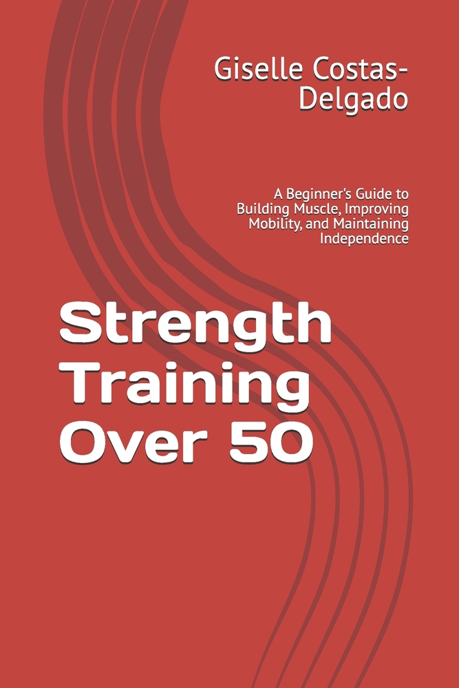 Strength Training Over 50: A Beginner's Guide to Building Muscle, Improving Mobility, and Maintaining Independence cover