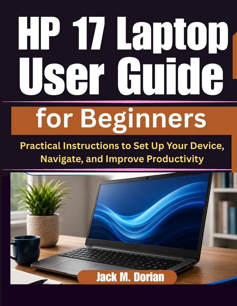 HP 17 Laptop User Guide for Beginners: Practical Instructions to Set Up Your Device, Navigate, and Improve Productivity cover