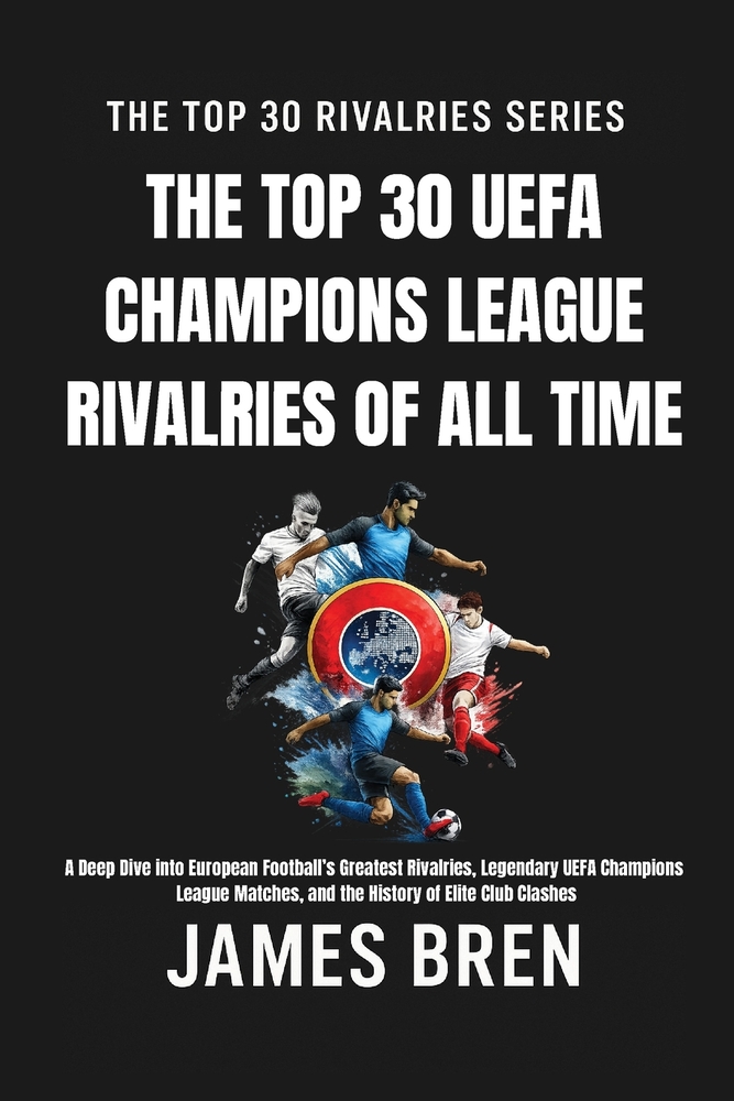 The Top 30 UEFA Champions League Rivalries of All Time: A Deep Dive into European Football's Greatest Rivalries, Legendary UEFA Champions League Match cover