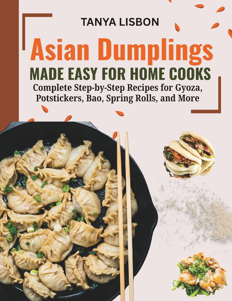 Asian Dumplings Made Easy for Home Cooks: Complete Step-by-Step Recipes for Gyoza, Potstickers, Bao, Spring Rolls, and More cover
