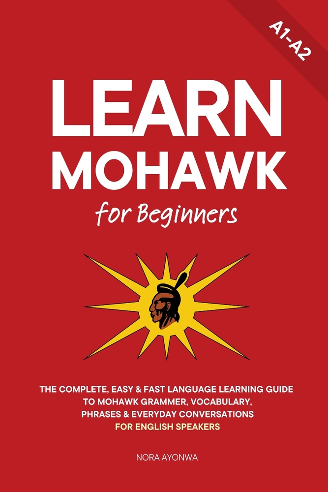 Learn Mohawk for Beginners: The Complete, Easy & Fast Language Learning Guide to Mohawk Grammar, Vocabulary, Phrases & Everyday Conversations for Engl cover
