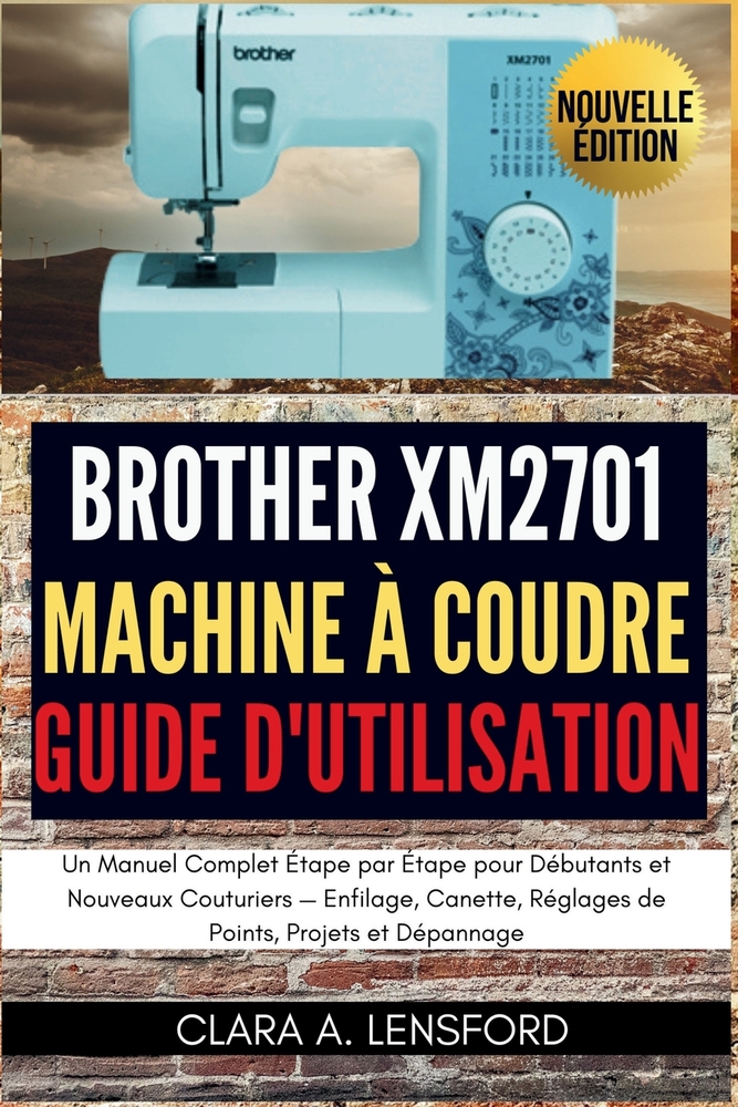 Brother XM2701 Machine à Coudre Guide d'Utilisation: Un Manuel Complet Étape par Étape pour Débutants et Nouveaux Couturiers - Enfilage, Canette, Régl cover