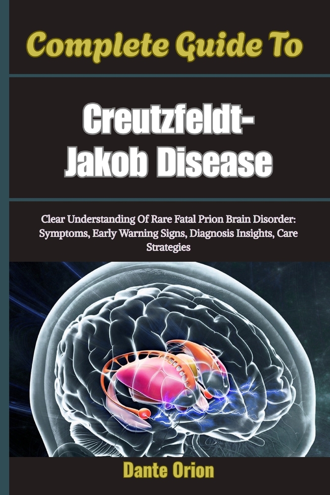 Complete Guide To Creutzfeldt-Jakob Disease: Clear Understanding Of Rare Fatal Prion Brain Disorder: Symptoms, Early Warning Signs, Diagnosis Insights cover