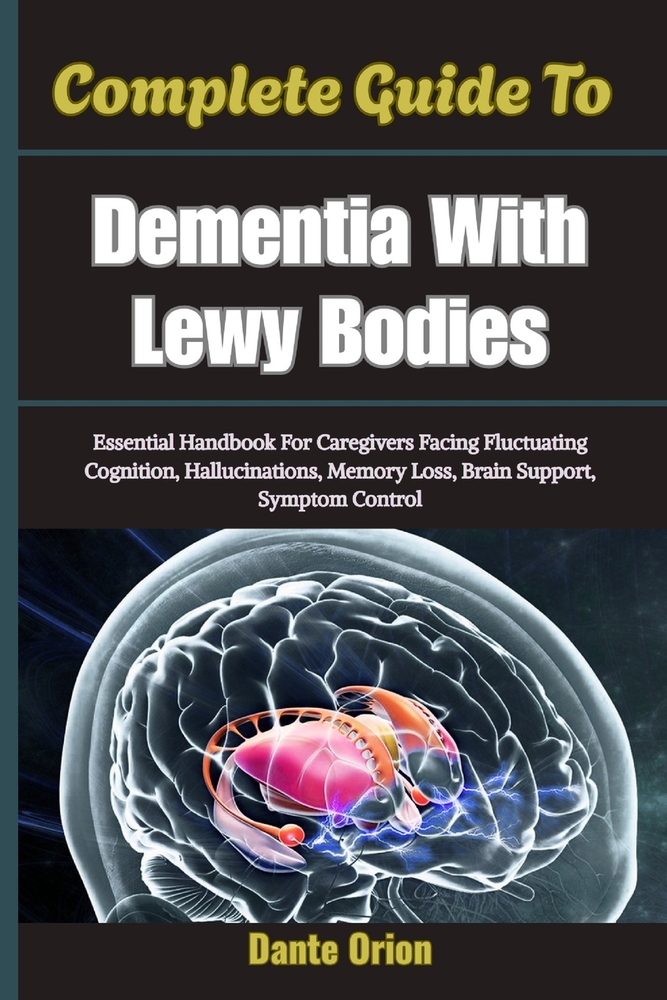 Complete Guide To Dementia With Lewy Bodies: Essential Handbook For Caregivers Facing Fluctuating Cognition, Hallucinations, Memory Loss, Brain Suppor cover