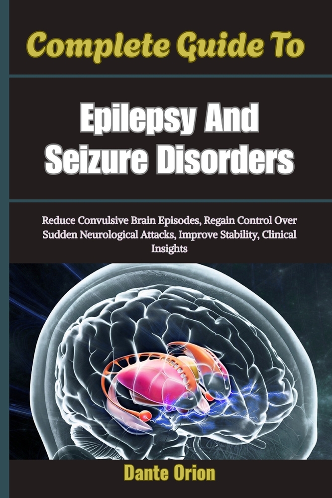 Complete Guide To Epilepsy And Seizure Disorders: Reduce Convulsive Brain Episodes, Regain Control Over Sudden Neurological Attacks, Improve Stability cover