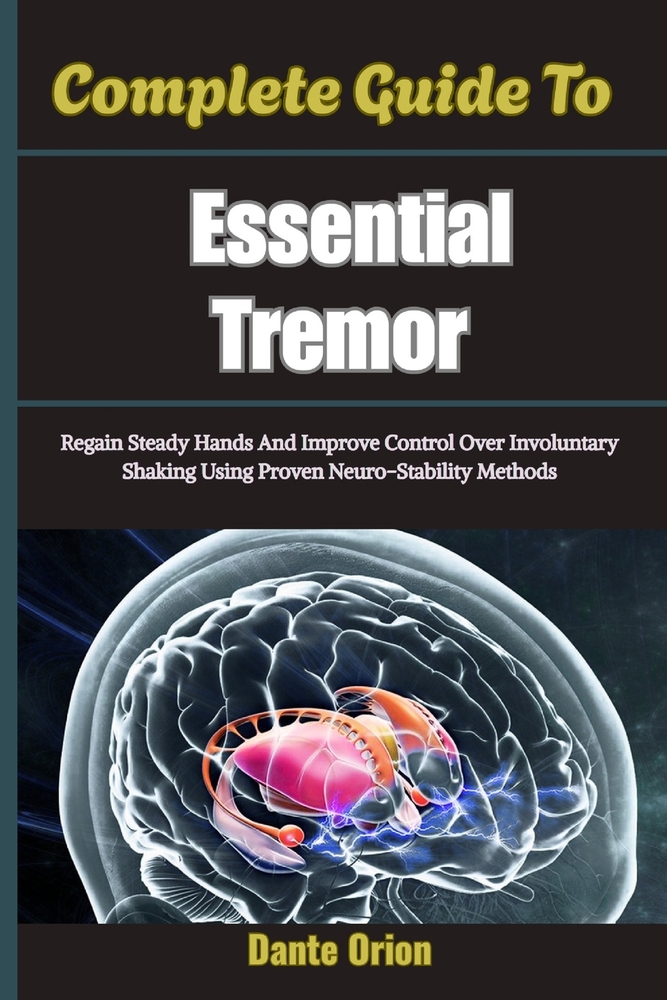 Complete Guide To Essential Tremor: Regain Steady Hands And Improve Control Over Involuntary Shaking Using Proven Neuro-Stability Methods cover