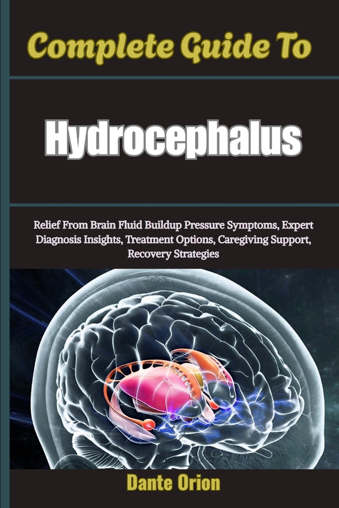 Complete Guide To Hydrocephalus: Relief From Brain Fluid Buildup Pressure Symptoms, Expert Diagnosis Insights, Treatment Options, Caregiving Support, cover
