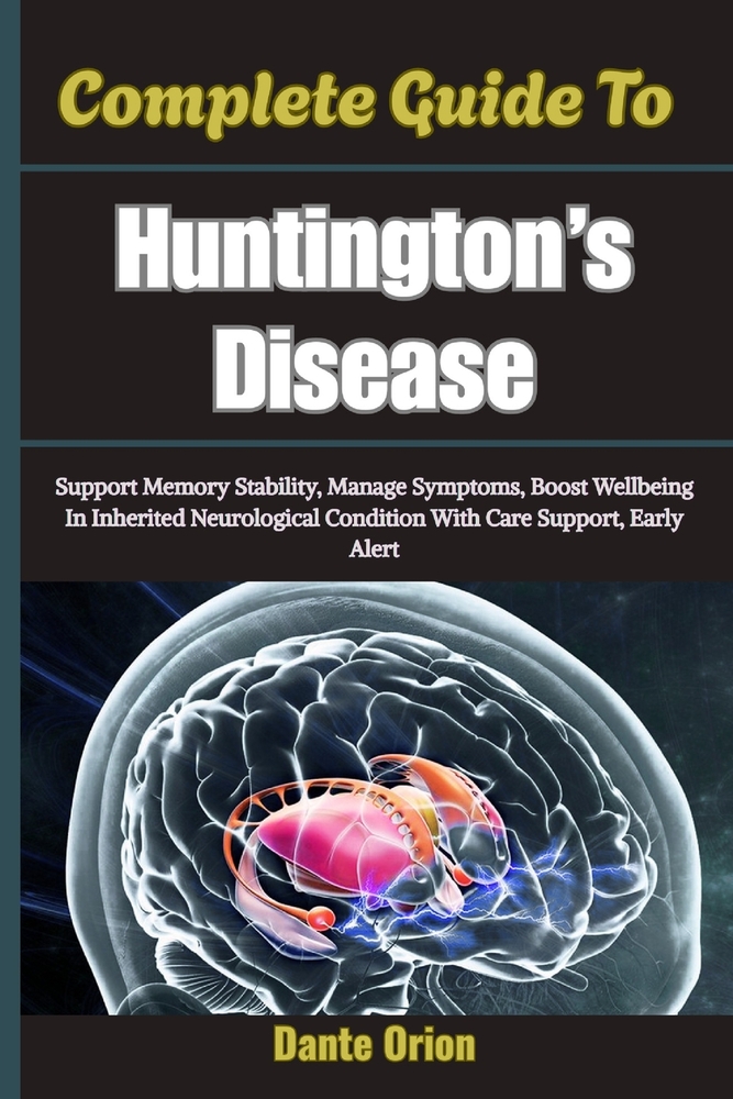 Complete Guide To Huntington's Disease: Support Memory Stability, Manage Symptoms, Boost Wellbeing In Inherited Neurological Condition With Care Suppo cover