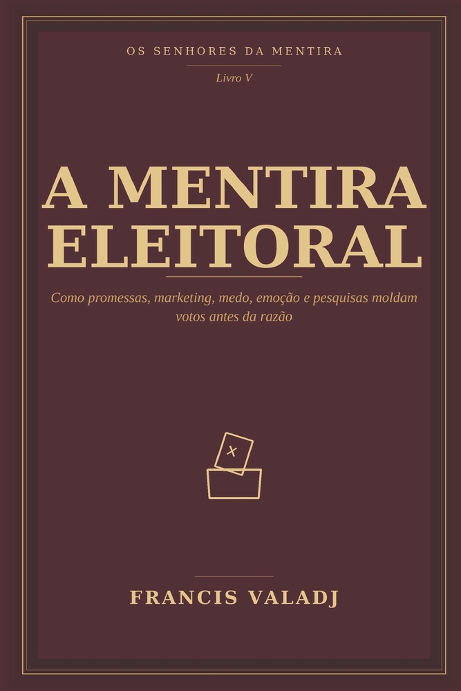 A Mentira Eleitoral: Como promessas, marketing, medo, emoção e pesquisas moldam votos antes da razão cover