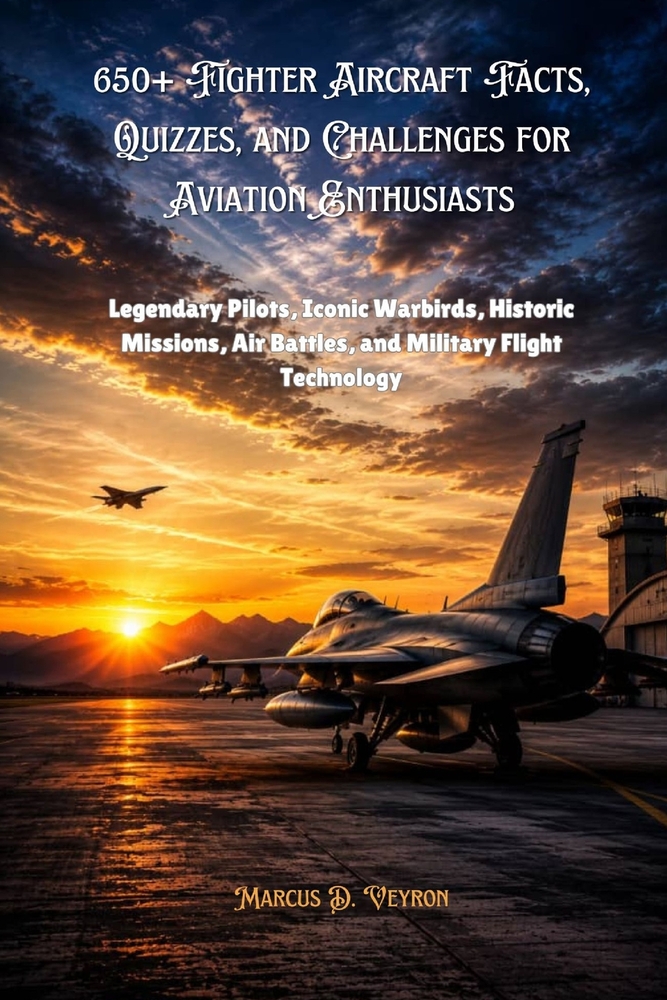 650+ Fighter Aircraft Facts, Quizzes, and Challenges for Aviation Enthusiasts: Legendary Pilots, Iconic Warbirds, Historic Missions, Air Battles, and cover