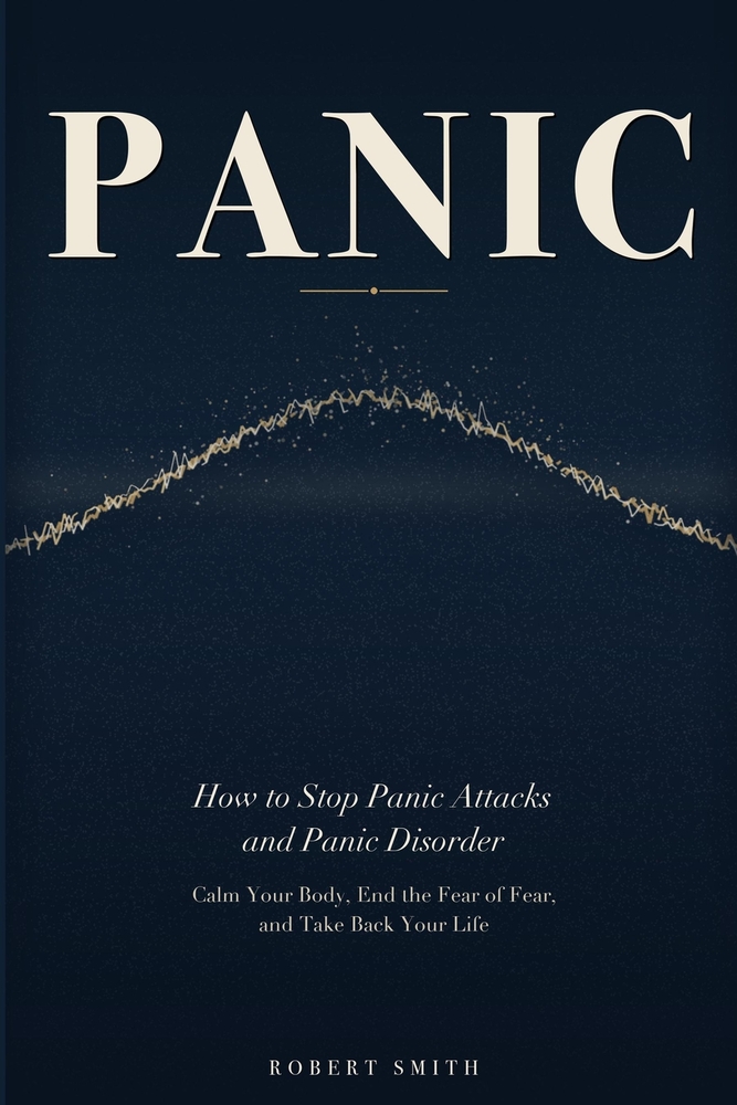 Panic: How to Stop Panic Attacks and Panic Disorder - Calm Your Body, End the Fear of Fear, and Take Back Your Life cover