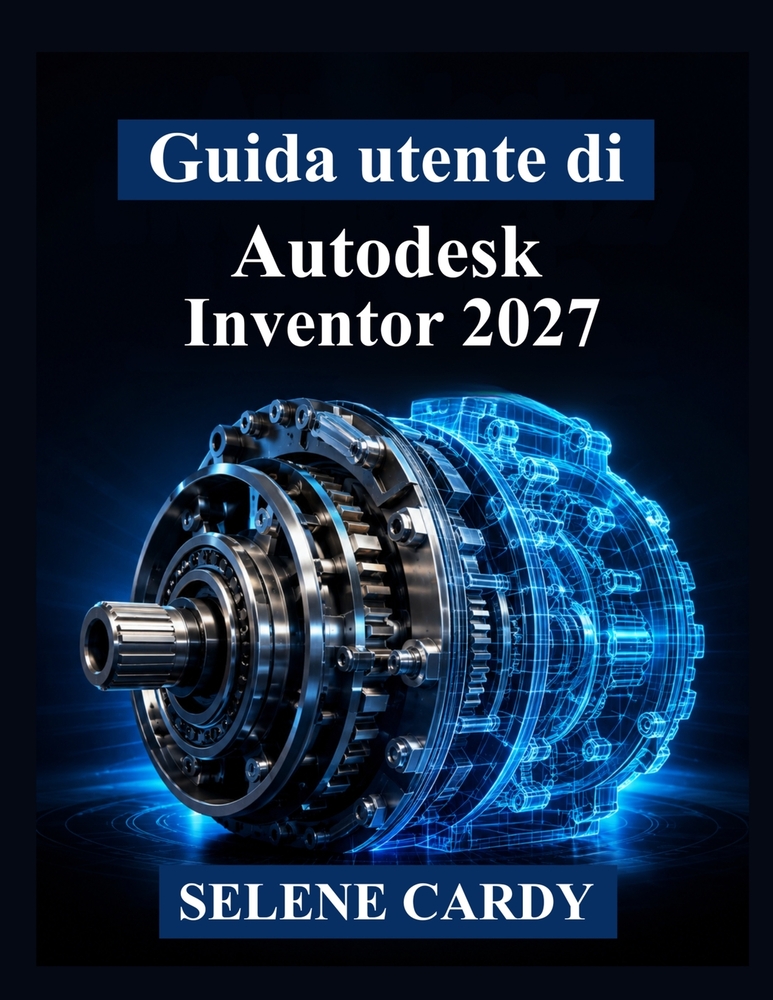 Guida utente di Autodesk Inventor 2027: Manuale pratico per la progettazione meccanica 3D, l'assemblaggio, la simulazione e la documentazione tecnica cover