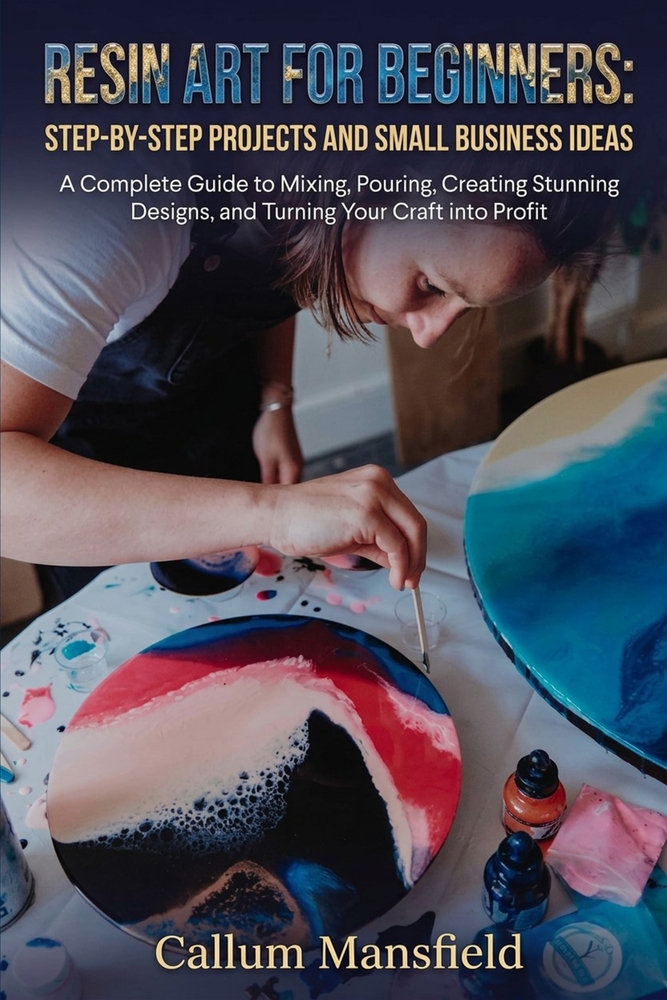 Resin Art for Beginners: STEP-BY-STEP PROJECTS AND SMALL BUSINESS IDEAS: A Complete Guide to Mixing, Pouring, Creating Stunning Designs, and Turning Y cover