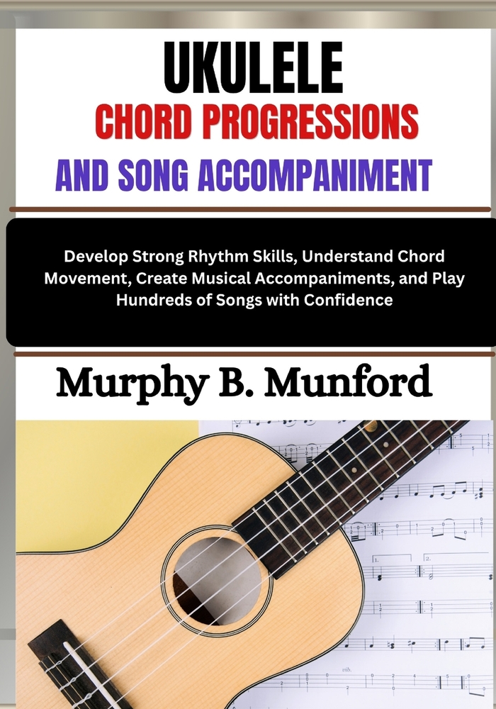 Ukulele Chord Progressions and Song Accompaniment: Develop Strong Rhythm Skills, Understand Chord Movement, Create Musical Accompaniments, and Play Hu cover