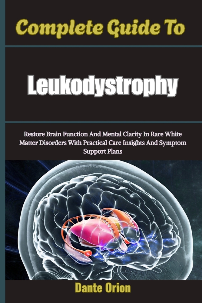 Complete Guide To Leukodystrophy: Restore Brain Function And Mental Clarity In Rare White Matter Disorders With Practical Care Insights And Symptom Su cover