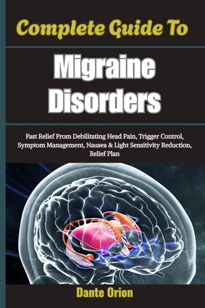 Complete Guide To Migraine Disorders: Fast Relief From Debilitating Head Pain, Trigger Control, Symptom Management, Nausea & Light Sensitivity Reducti cover