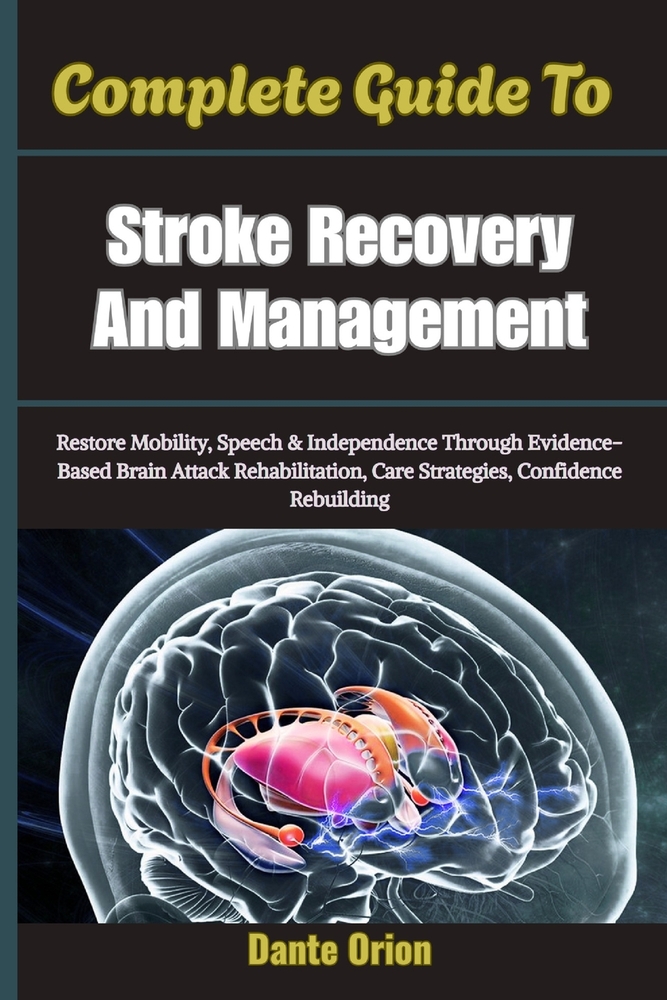 Complete Guide To Stroke Recovery And Management: Restore Mobility, Speech & Independence Through Evidence-Based Brain Attack Rehabilitation, Care Str cover