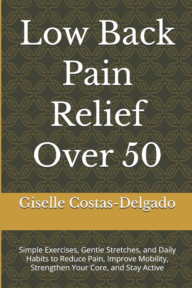 Low Back Pain Relief Over 50: Simple Exercises, Gentle Stretches, and Daily Habits to Reduce Pain, Improve Mobility, Strengthen Your Core, and Stay Ac cover