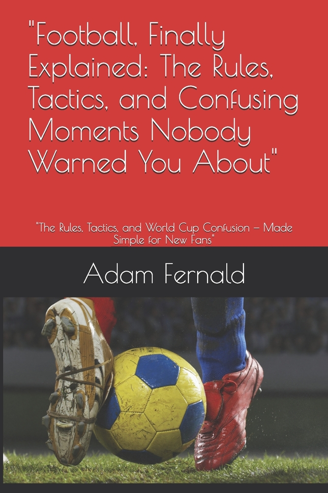 "Football, Finally Explained: The Rules, Tactics, and Confusing Moments Nobody Warned You About" "The Rules, Tactics, and World Cup Confusion - Made S cover