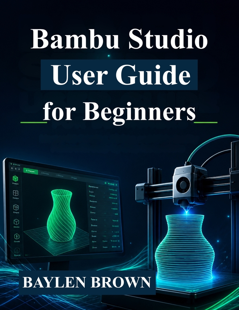 Bambu Studio User Guide for Beginners: Master 3D Printing, Slicing, and High-Quality Prints with Step-by-Step Instructions cover