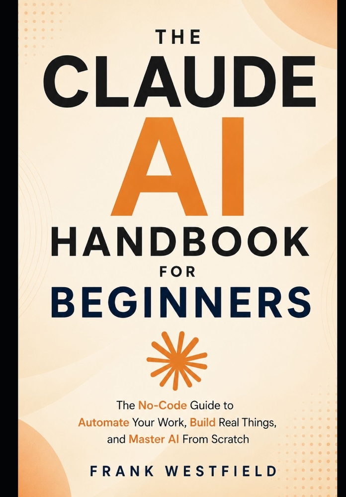 The Claude AI Handbook for Beginners: The No-Code Guide to Automate Your Work, Build Real Things, and Master AI From Scratch cover