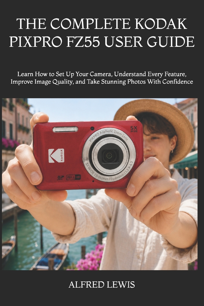 The Complete Kodak Pixpro Fz55 User Guide: Learn How to Set Up Your Camera, Understand Every Feature, Improve Image Quality, and Take Stunning Photos cover