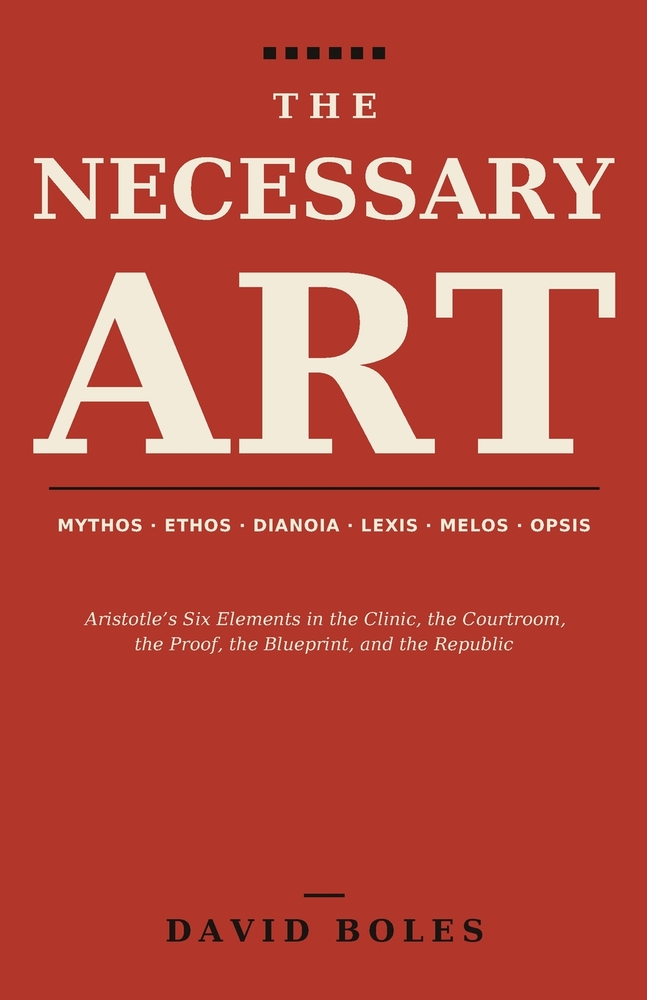 The Necessary Art: Aristotle's Six Elements in the Clinic, the Courtroom, the Proof, the Blueprint, and the Republic cover