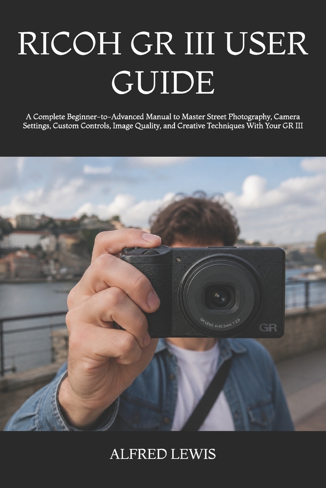 Ricoh Gr III User Guide: A Complete Beginner-to-Advanced Manual to Master Street Photography, Camera Settings, Custom Controls, Image Quality, and Cre cover