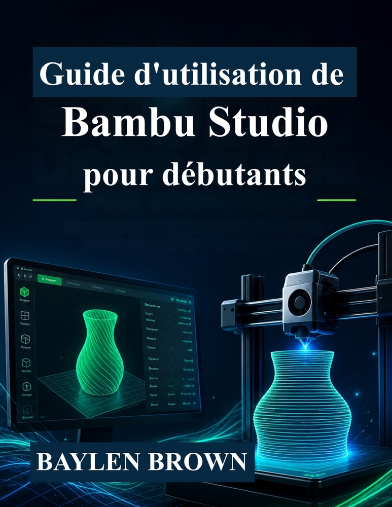 Guide d'utilisation de Bambu Studio pour débutants: Maîtrisez l'impression 3D, le découpage et les impressions de haute qualité grâce à des instructio cover