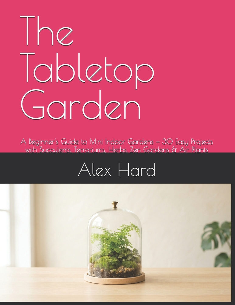 The Tabletop Garden: A Beginner's Guide to Mini Indoor Gardens - 30 Easy Projects with Succulents, Terrariums, Herbs, Zen Gardens & Air Plants cover