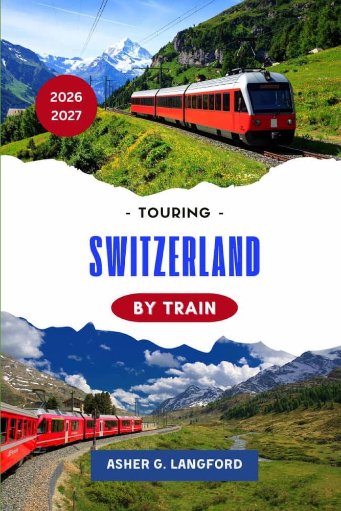 Touring Switzerland by Train 2026 - 2027: A Scenic Rail Journey Through Alpine Landscapes, Historic Cities, Hidden Villages, Culinary Traditions, and cover