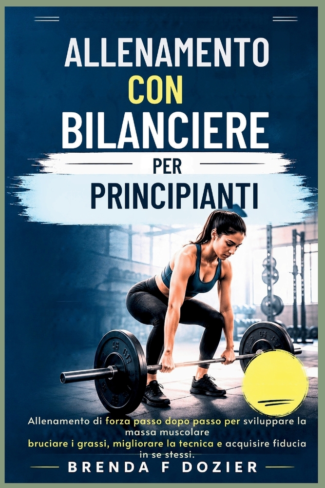 Allenamento Con Bilanciere Per Principianti: Allenamento di forza passo dopo passo per sviluppare la massa muscolare, bruciare i grassi, migliorare la cover
