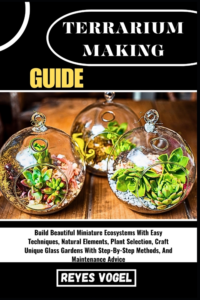 Terrarium Making Guide: Build Beautiful Miniature Ecosystems With Easy Techniques, Natural Elements, Plant Selection, Craft Unique Glass Gardens With cover