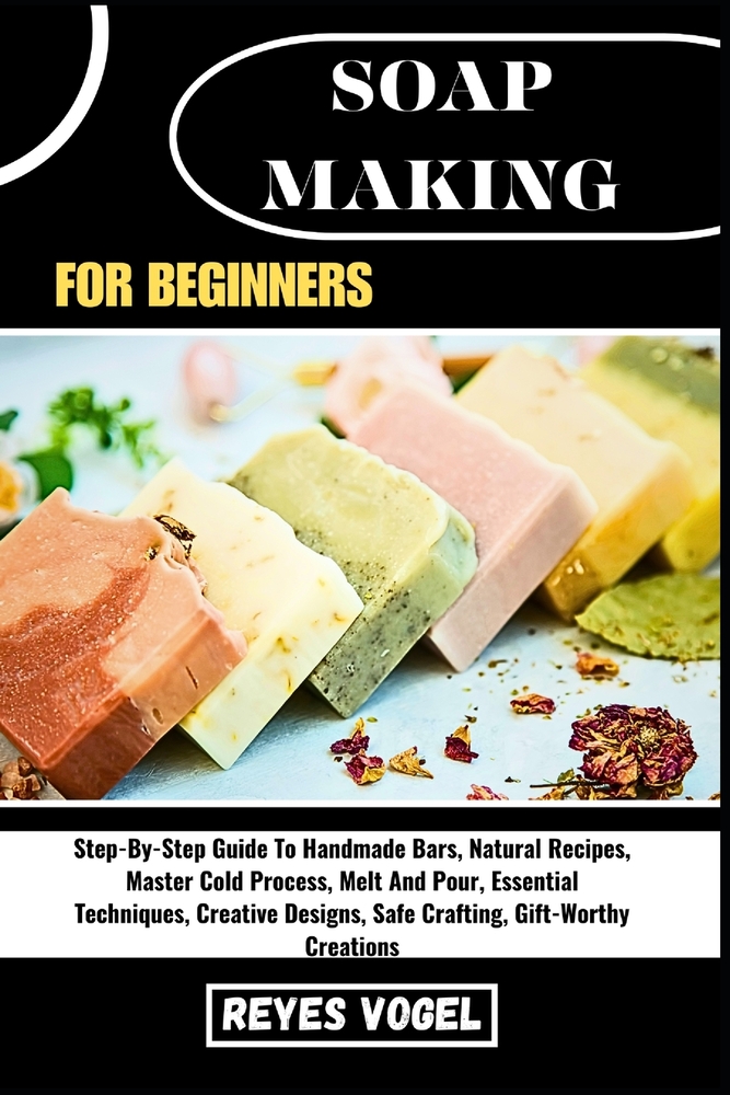 Soap Making for Beginners: Step-By-Step Guide To Handmade Bars, Natural Recipes, Master Cold Process, Melt And Pour, Essential Techniques, Creative De cover