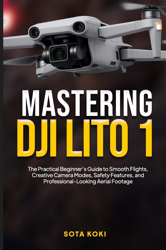 Mastering the Dji Lito 1: The Practical Beginner's Guide to Smooth Flights, Creative Camera Modes, Safety Features, and Professional-Looking Aerial Fo cover