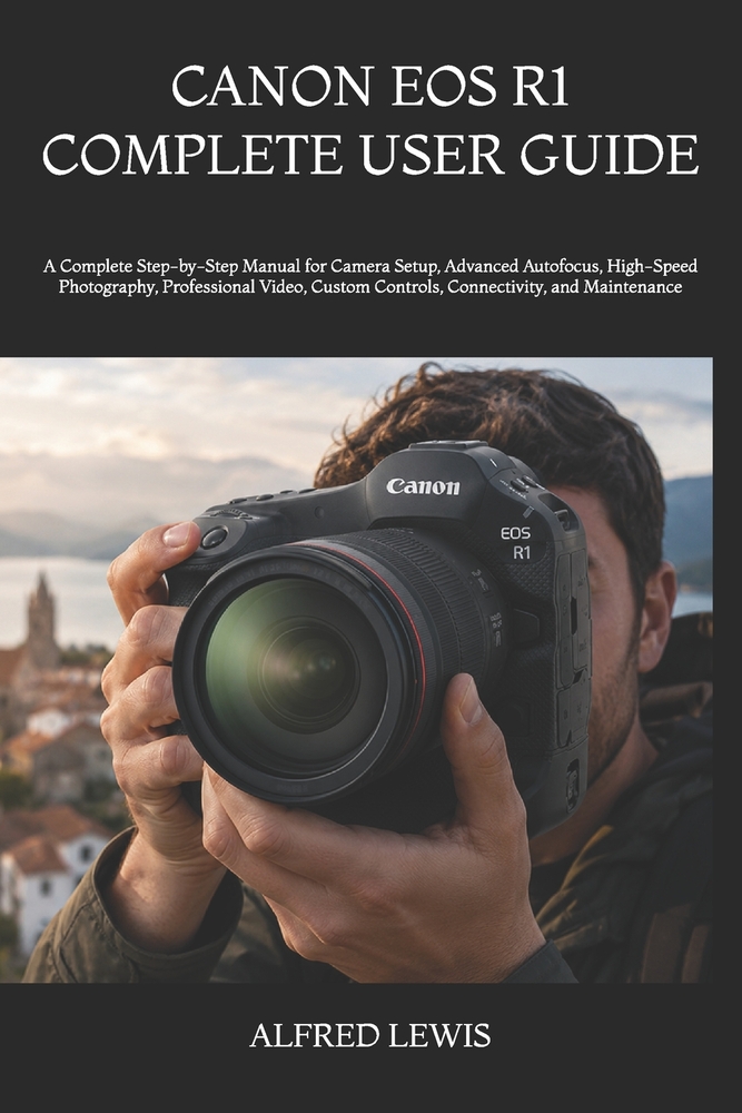 Canon EOS R1 Complete User Guide: A Complete Step-by-Step Manual for Camera Setup, Advanced Autofocus, High-Speed Photography, Professional Video, Cus cover