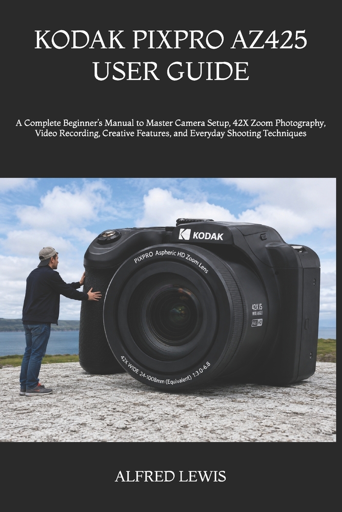 Kodak Pixpro Az425 User Guide: A Complete Beginner's Manual to Master Camera Setup, 42X Zoom Photography, Video Recording, Creative Features, and Ever cover