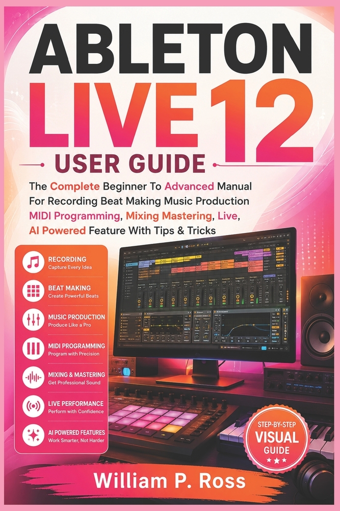 Ableton Live 12 User Guide: The Complete Beginner To Advanced Manual For Recording Beat Making Music Production MIDI Programming, Mixing Mastering, Li cover
