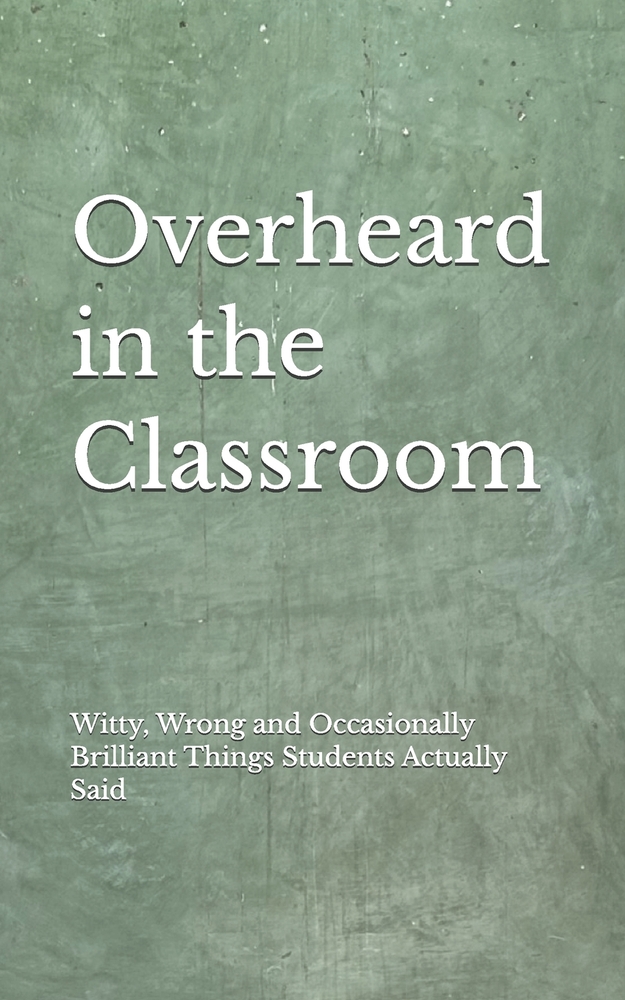 Overheard in the Classroom: Witty, Wrong and Occasionally Brilliant Things My Students Actually Said cover