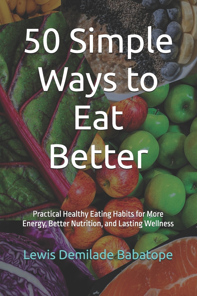 50 Simple Ways to Eat Better: Practical Healthy Eating Habits for More Energy, Better Nutrition, and Lasting Wellness cover