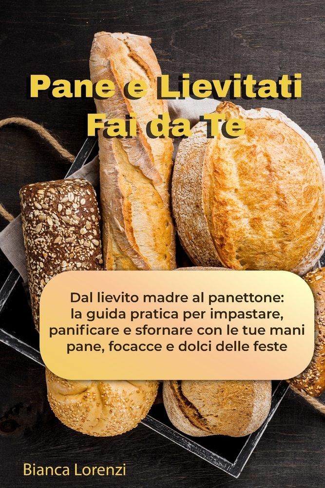 Pane e Lievitati Fai da Te: Dal lievito madre al panettone: la guida pratica per impastare, panificare e sfornare con le tue mani pane, focacce e dolc cover