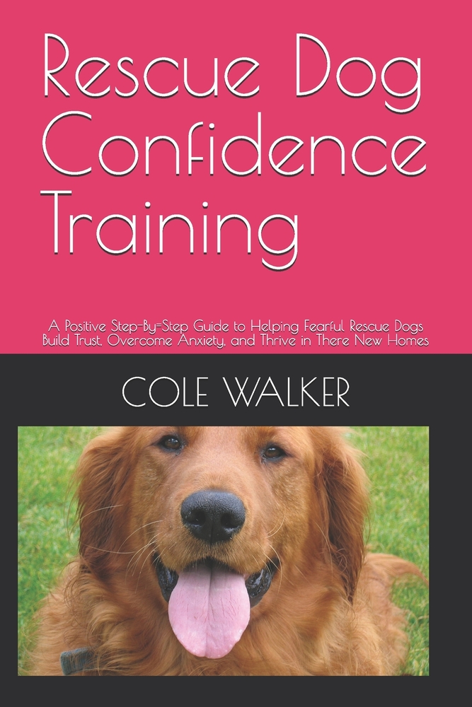 Rescue Dog Confidence Training: A Positive Step-By=Step Guide to Helping Fearful Rescue Dogs Build Trust, Overcome Anxiety, and Thrive in There New Ho cover