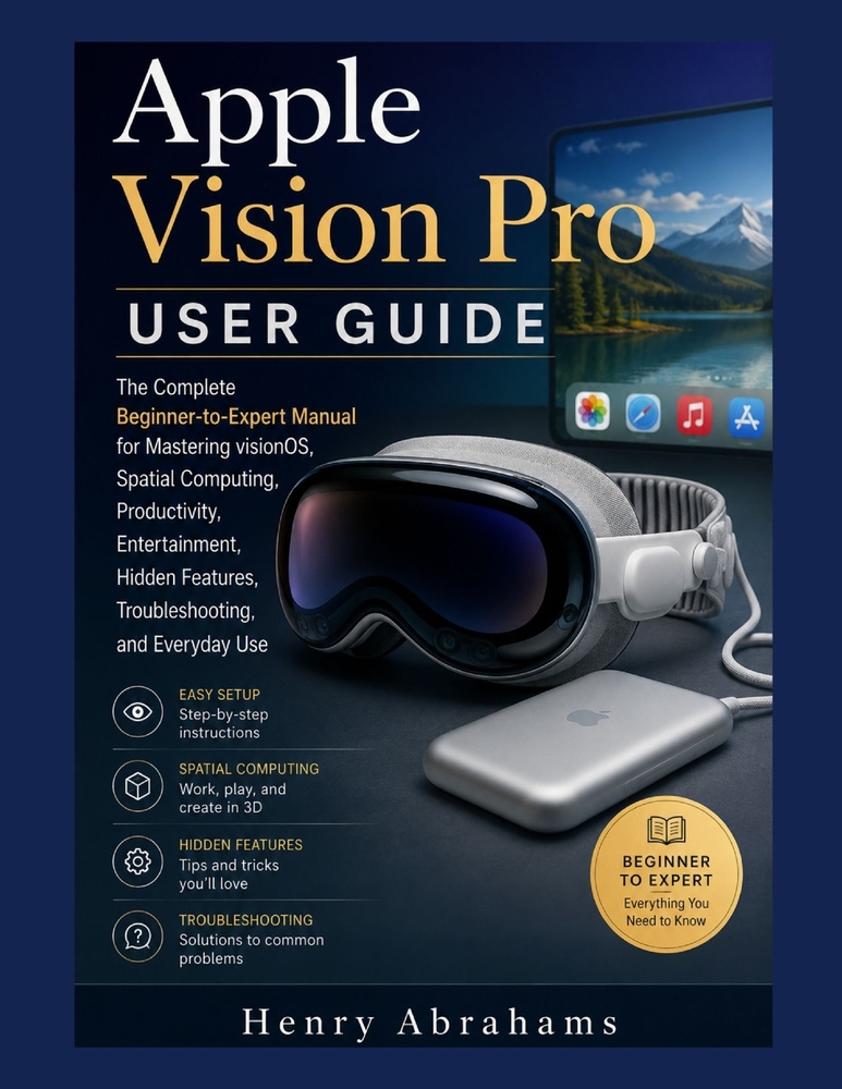 Apple Vision Pro User Guide: The Complete Beginner-to-Expert Manual for Mastering visionOS, Spatial Computing, Productivity, Entertainment, Hidden Fea cover