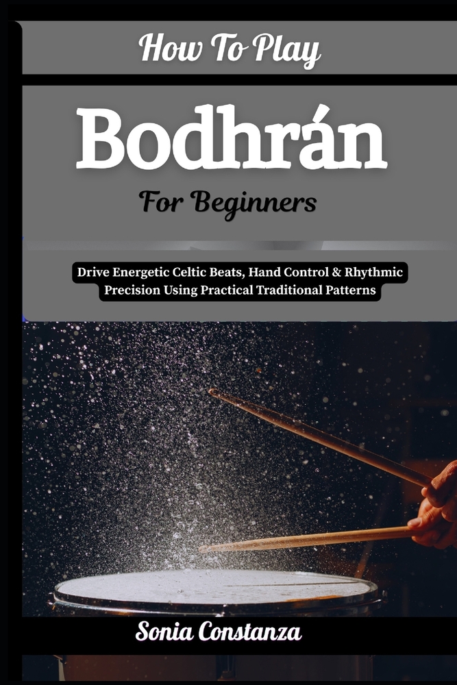 How To Play Bodhrán For Beginners: Drive Energetic Celtic Beats, Hand Control & Rhythmic Precision Using Practical Traditional Patterns cover
