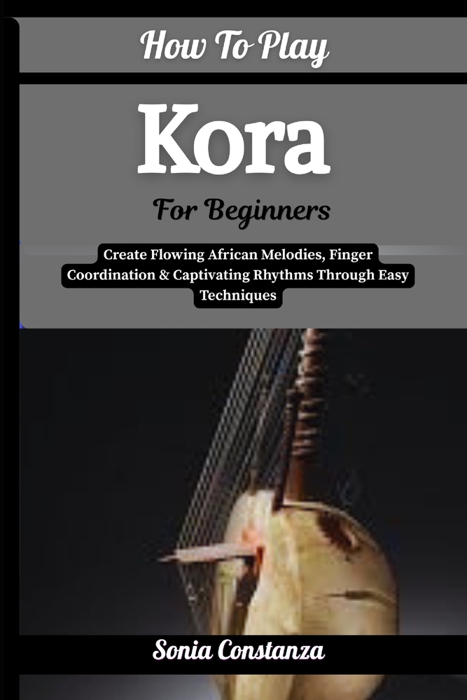 How To Play Kora For Beginners: Create Flowing African Melodies, Finger Coordination & Captivating Rhythms Through Easy Techniques cover