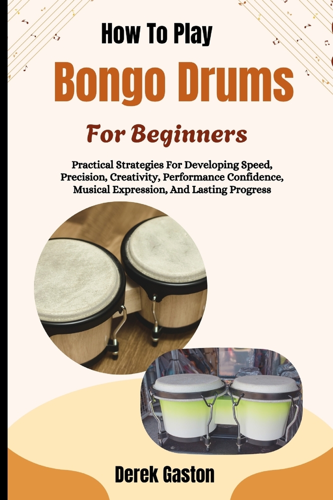 How To Play Bongo Drums For Beginners: Practical Strategies For Developing Speed, Precision, Creativity, Performance Confidence, Musical Expression, A cover