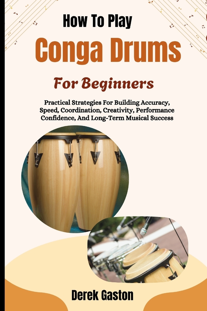 How To Play Conga Drums For Beginners: Practical Strategies For Building Accuracy, Speed, Coordination, Creativity, Performance Confidence, And Long-T cover