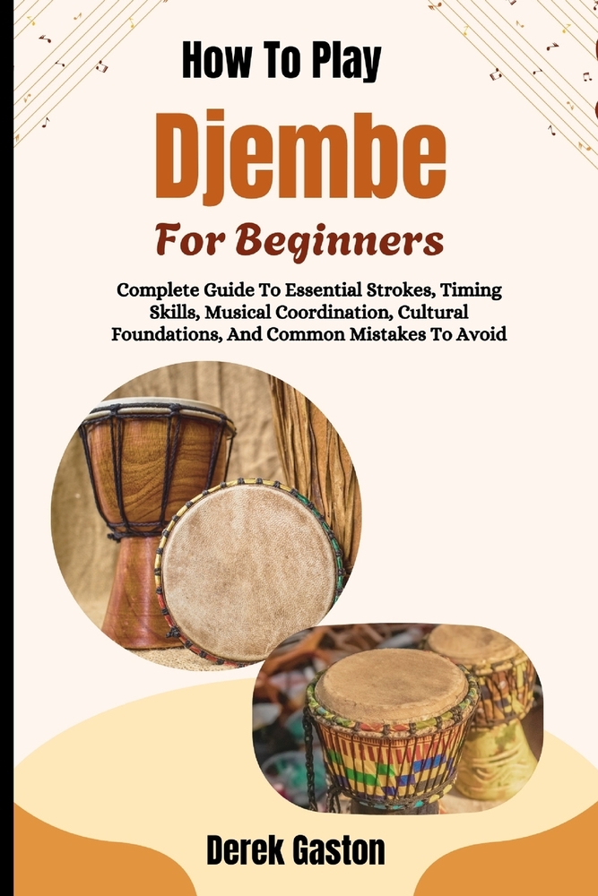 How To Play Djembe For Beginners: Complete Guide To Essential Strokes, Timing Skills, Musical Coordination, Cultural Foundations, And Common Mistakes cover